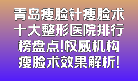 青岛瘦脸针瘦脸术十大整形医院排行榜盘点！权威机构瘦脸术效果解析！