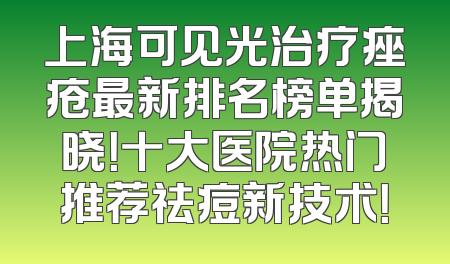 上海可见光治疗痤疮最新排名榜单揭晓！十大医院热门推荐祛痘新技术！
