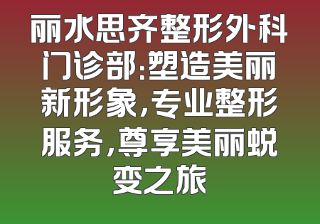 丽水思齐整形外科门诊部：塑造美丽新形象，专业整形服务，尊享美丽蜕变之旅