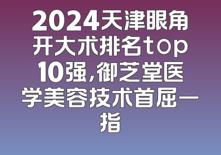 2024天津眼角开大术排名top10强，御芝堂医学美容技术首屈一指