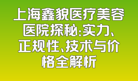 上海鑫貌医疗美容医院探秘：实力、正规性、技术与价格全解析