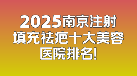 2025南京注射填充祛疤十大美容医院排名！