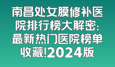 南昌处女膜修补医院排行榜大解密：最新热门医院榜单收藏！2024版
