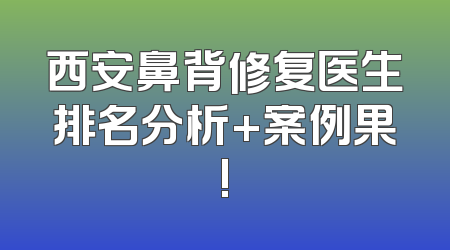 西安鼻背修复医生排名分析+案例果!