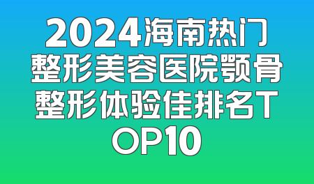 2024海南热门整形美容医院颚骨整形体验佳排名TOP10