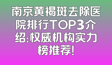 南京黄褐斑去除医院排行TOP3介绍：权威机构实力榜推荐！