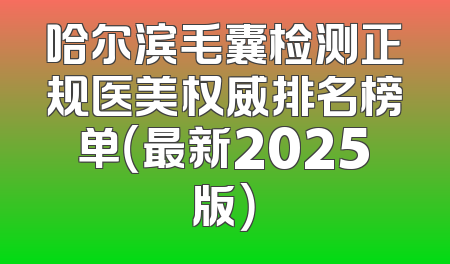哈尔滨毛囊检测正规医美权威排名榜单（最新2025版）