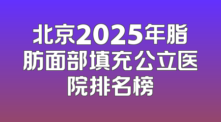 北京2025年脂肪面部填充公立医院排名榜