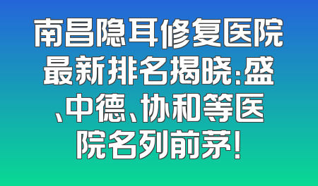 南昌隐耳修复医院最新排名揭晓：盛、中德、协和等医院名列前茅！