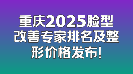 重庆2025脸型改善专家排名及整形价格发布！
