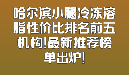哈尔滨小腿冷冻溶脂性价比排名前五机构！最新推荐榜单出炉！