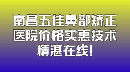 南昌五佳鼻部矫正医院价格实惠技术精湛在线!