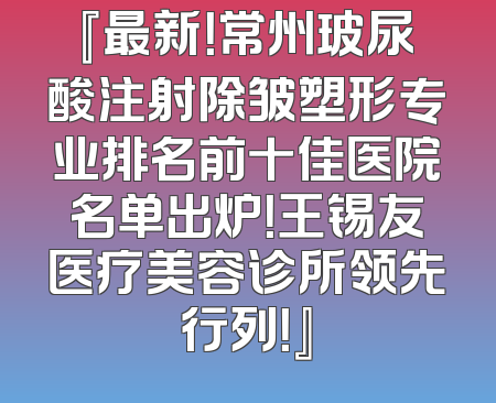 『最新！常州玻尿酸注射除皱塑形专业排名前十佳医院名单出炉！王锡友医疗美容诊所领先行列！』