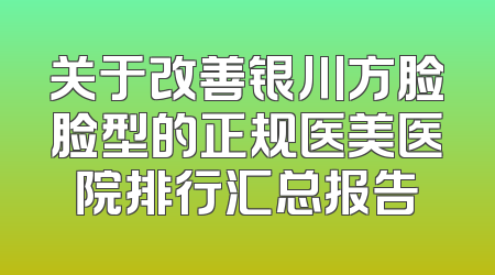 关于改善银川方脸脸型的正规医美医院排行汇总报告