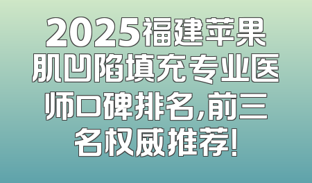2025福建苹果肌凹陷填充专业医师口碑排名，前三名权威推荐！