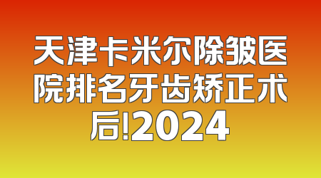 天津卡米尔除皱医院排名牙齿矫正术后!2024