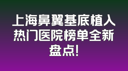 上海鼻翼基底植入热门医院榜单全新盘点！