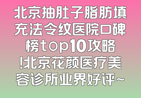 北京抽肚子脂肪填充法令纹医院口碑榜top10攻略！北京花颜医疗美容诊所业界好评~