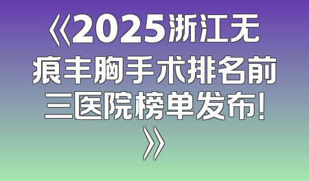 《2025浙江无痕丰胸手术排名前三医院榜单发布！》