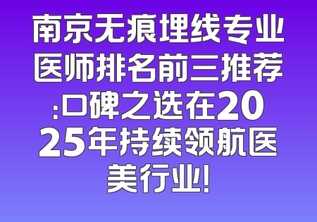 南京无痕埋线专业医师排名前三推荐：口碑之选在2025年持续领航医美行业！