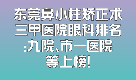 东莞鼻小柱矫正术三甲医院眼科排名：九院、市一医院等上榜！