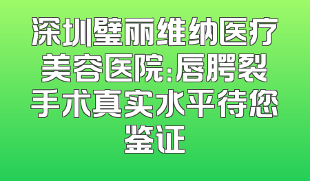 深圳璧丽维纳医疗美容医院：唇腭裂手术真实水平待您鉴证