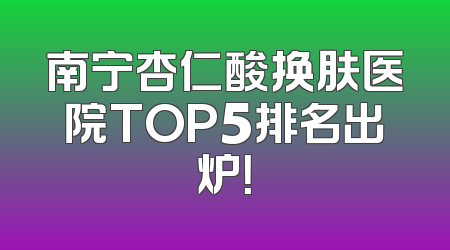 南宁杏仁酸换肤医院TOP5排名出炉！