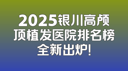 2025银川高颅顶植发医院排名榜全新出炉！