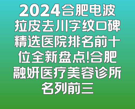 2024合肥电波拉皮去川字纹口碑精选医院排名前十位全新盘点！合肥融妍医疗美容诊所名列前三