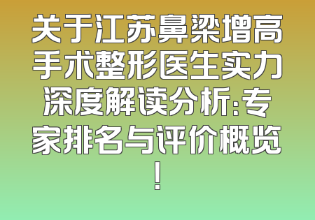 关于江苏鼻梁增高手术整形医生实力深度解读分析：专家排名与评价概览！