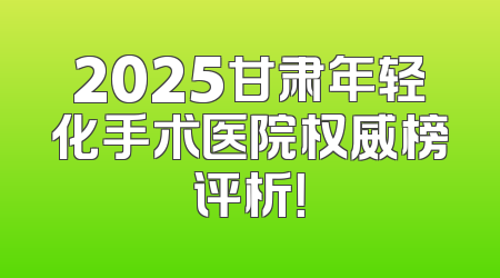 2025甘肃年轻化手术医院权威榜评析！