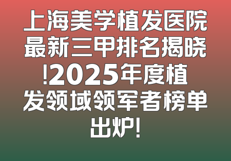 上海美学植发医院最新三甲排名揭晓！2025年度植发领域领军者榜单出炉！