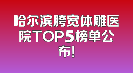 哈尔滨胯宽体雕医院TOP5榜单公布！
