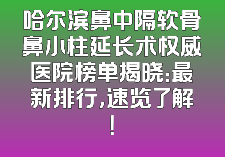 哈尔滨鼻中隔软骨鼻小柱延长术权威医院榜单揭晓：最新排行，速览了解！