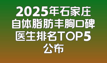 2025年石家庄自体脂肪丰胸口碑医生排名TOP5公布