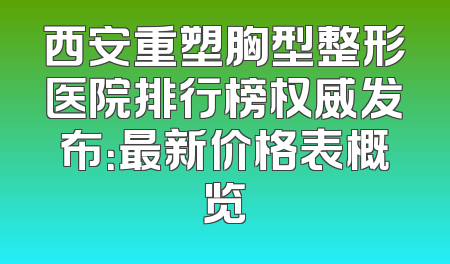 西安重塑胸型整形医院排行榜权威发布：最新价格表概览