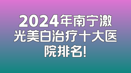 2024年南宁激光美白治疗十大医院排名!