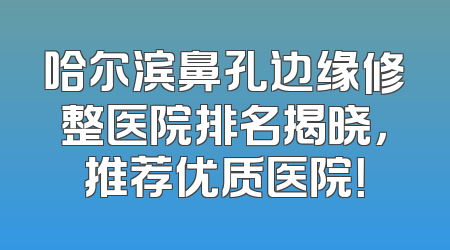 哈尔滨鼻孔边缘修整医院排名揭晓，推荐优质医院！