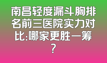 南昌轻度漏斗胸排名前三医院实力对比：哪家更胜一筹？