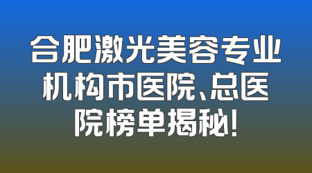 合肥激光美容专业机构市医院、总医院榜单揭秘！
