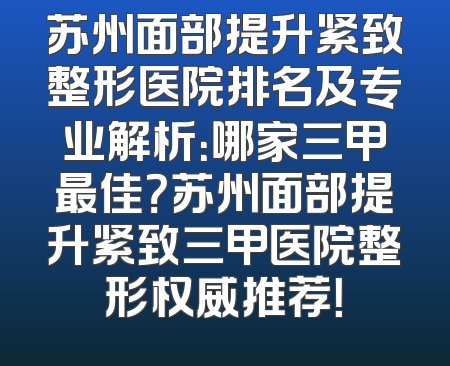 苏州面部提升紧致整形医院排名及专业解析：哪家三甲最佳？苏州面部提升紧致三甲医院整形权威推荐！
