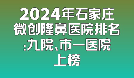2024年石家庄微创隆鼻医院排名：九院、市一医院上榜