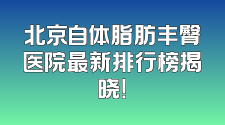 北京自体脂肪丰臀医院最新排行榜揭晓！