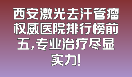 西安激光去汗管瘤权威医院排行榜前五，专业治疗尽显实力！