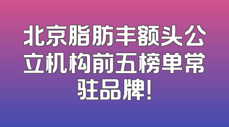 北京脂肪丰额头公立机构前五榜单常驻品牌！