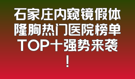 石家庄内窥镜假体隆胸热门医院榜单TOP十强势来袭！