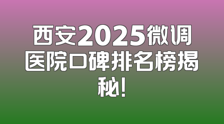 西安2025微调医院口碑排名榜揭秘！
