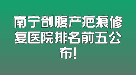 南宁剖腹产疤痕修复医院排名前五公布！
