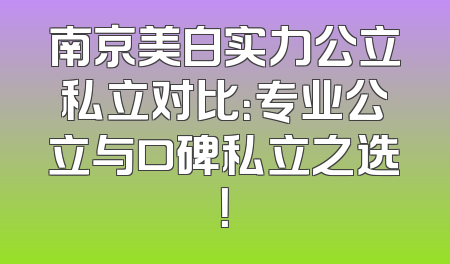 南京美白实力公立私立对比：专业公立与口碑私立之选！