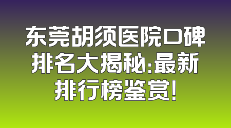 东莞胡须医院口碑排名大揭秘：最新排行榜鉴赏！